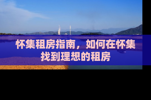 怀集租房指南，如何在怀集找到理想的租房