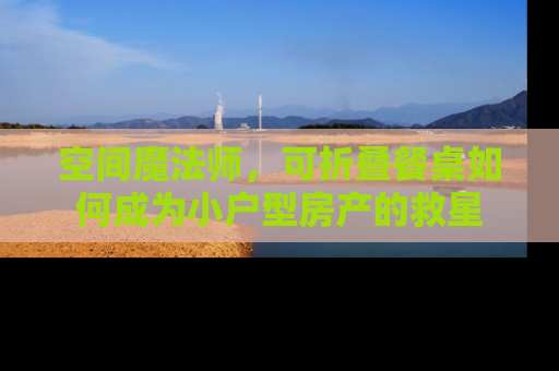 空间魔法师，可折叠餐桌如何成为小户型房产的救星