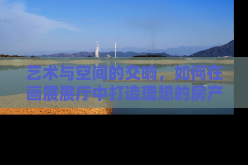 艺术与空间的交响，如何在画展展厅中打造理想的房产展示