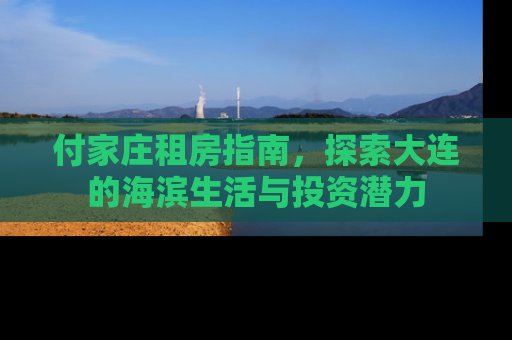 付家庄租房指南，探索大连的海滨生活与投资潜力