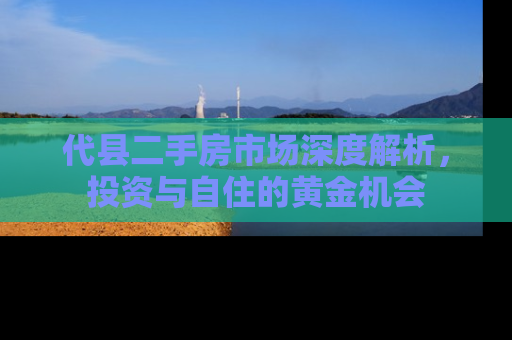 代县二手房市场深度解析，投资与自住的黄金机会