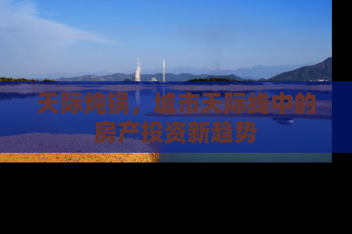 天际炖锅，城市天际线中的房产投资新趋势
