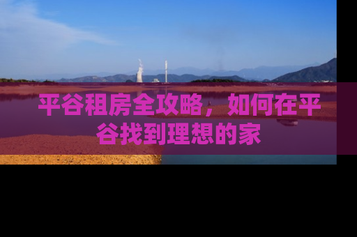平谷租房全攻略，如何在平谷找到理想的家