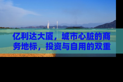 亿利达大厦，城市心脏的商务地标，投资与自用的双重价值