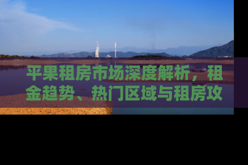 平果租房市场深度解析，租金趋势、热门区域与租房攻略