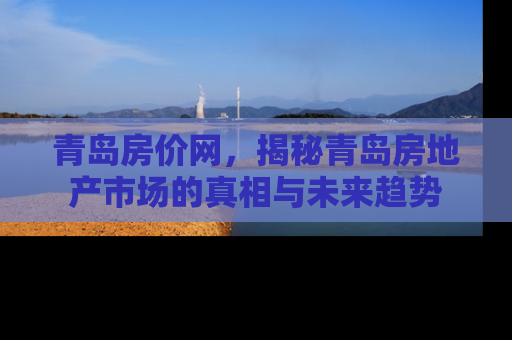 青岛房价网，揭秘青岛房地产市场的真相与未来趋势