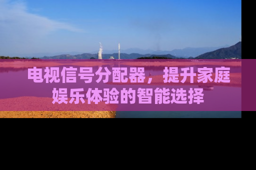 电视信号分配器，提升家庭娱乐体验的智能选择