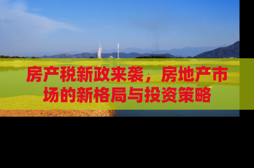 房产税新政来袭，房地产市场的新格局与投资策略