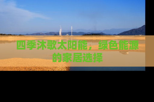四季沐歌太阳能，绿色能源的家居选择