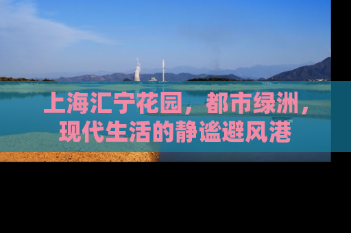 上海汇宁花园，都市绿洲，现代生活的静谧避风港