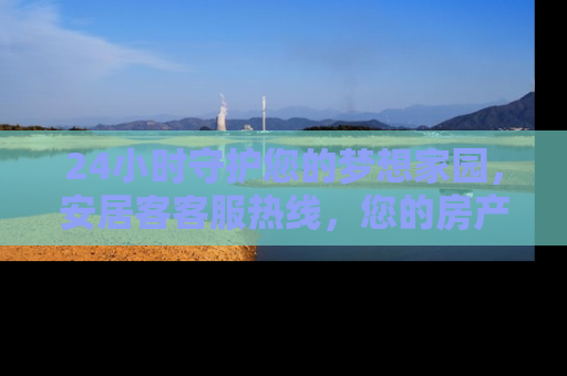 24小时守护您的梦想家园，安居客客服热线，您的房产咨询专家
