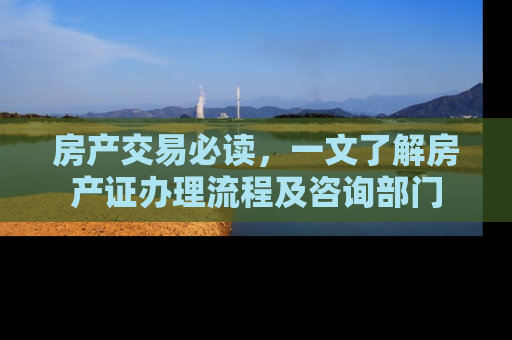 房产交易必读，一文了解房产证办理流程及咨询部门