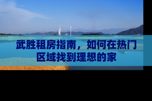 武胜租房指南，如何在热门区域找到理想的家