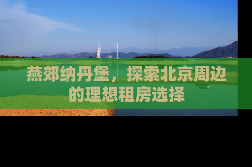 燕郊纳丹堡，探索北京周边的理想租房选择