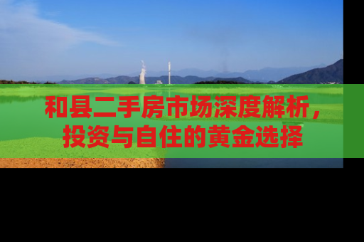 和县二手房市场深度解析，投资与自住的黄金选择
