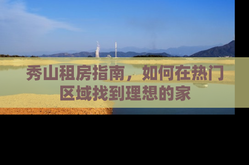 秀山租房指南，如何在热门区域找到理想的家