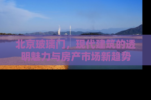 北京玻璃门，现代建筑的透明魅力与房产市场新趋势
