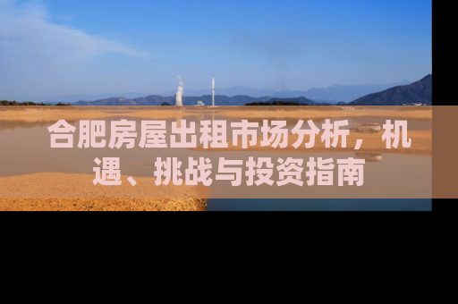 合肥房屋出租市场分析，机遇、挑战与投资指南