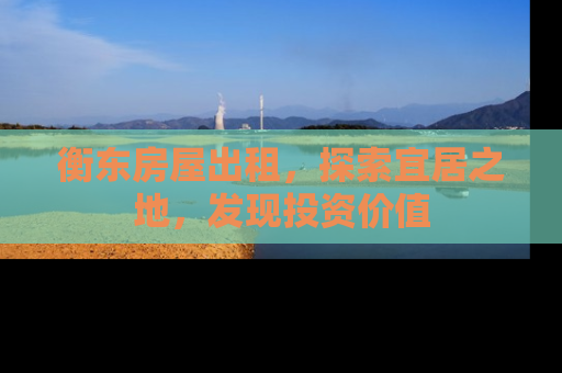 衡东房屋出租，探索宜居之地，发现投资价值
