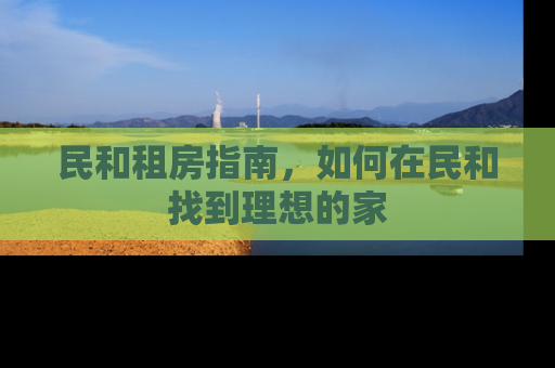 民和租房指南，如何在民和找到理想的家