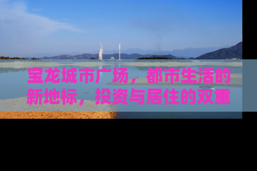 宝龙城市广场，都市生活的新地标，投资与居住的双重价值