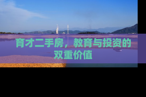 育才二手房，教育与投资的双重价值