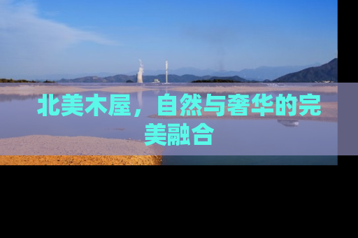 北美木屋，自然与奢华的完美融合