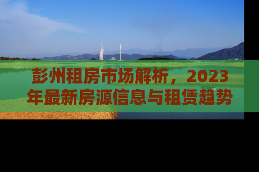 彭州租房市场解析，2023年最新房源信息与租赁趋势