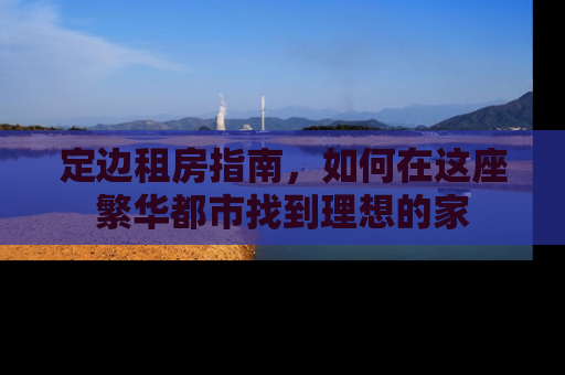 定边租房指南，如何在这座繁华都市找到理想的家