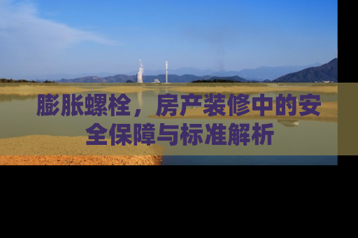 膨胀螺栓，房产装修中的安全保障与标准解析