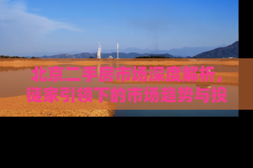 北京二手房市场深度解析，链家引领下的市场趋势与投资指南