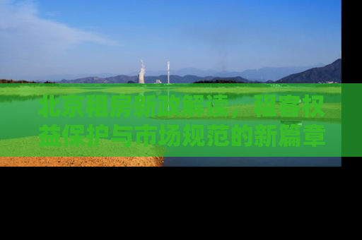 北京租房新政解读，租客权益保护与市场规范的新篇章