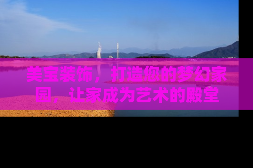 美宝装饰，打造您的梦幻家园，让家成为艺术的殿堂