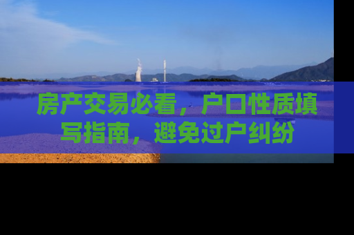 房产交易必看，户口性质填写指南，避免过户纠纷