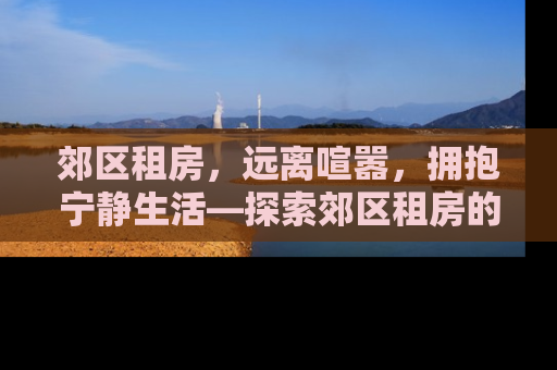 郊区租房，远离喧嚣，拥抱宁静生活—探索郊区租房的优势与策略
