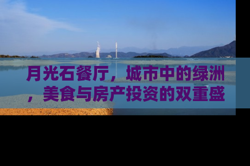 月光石餐厅，城市中的绿洲，美食与房产投资的双重盛宴