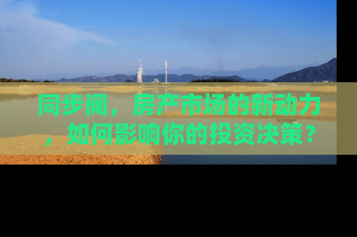 同步阀，房产市场的新动力，如何影响你的投资决策？