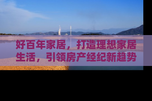 好百年家居，打造理想家居生活，引领房产经纪新趋势