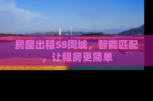 房屋出租58同城，智能匹配，让租房更简单