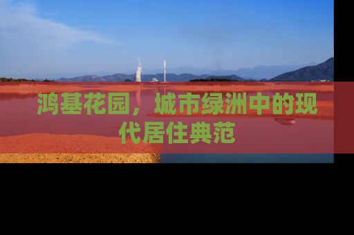 鸿基花园，城市绿洲中的现代居住典范