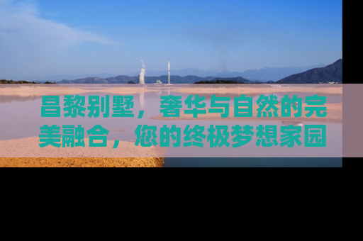 昌黎别墅，奢华与自然的完美融合，您的终极梦想家园