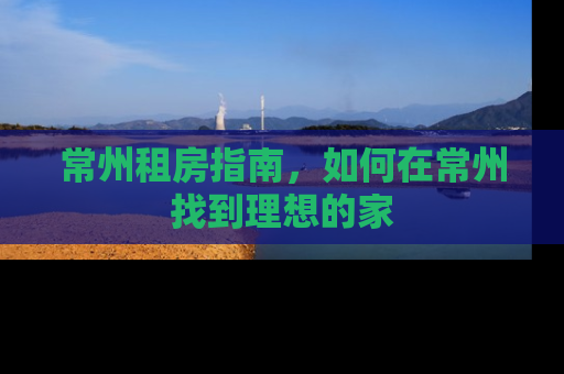 常州租房指南，如何在常州找到理想的家