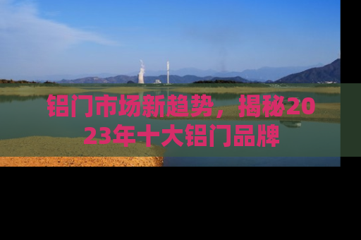 铝门市场新趋势，揭秘2023年十大铝门品牌