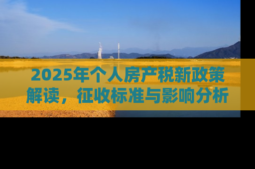 2025年个人房产税新政策解读，征收标准与影响分析