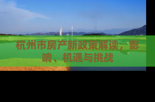 杭州市房产新政策解读，影响、机遇与挑战