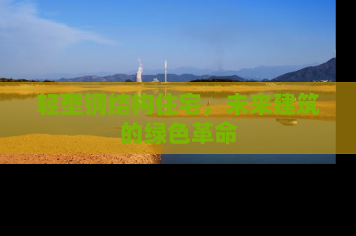 轻型钢结构住宅，未来建筑的绿色革命