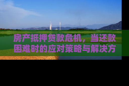 房产抵押贷款危机，当还款困难时的应对策略与解决方案