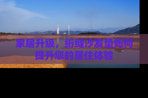 家居升级，绗缝沙发垫如何提升您的居住体验