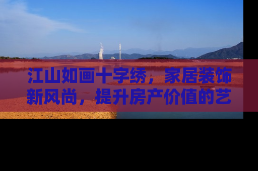 江山如画十字绣，家居装饰新风尚，提升房产价值的艺术之选