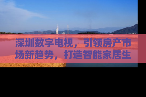 深圳数字电视，引领房产市场新趋势，打造智能家居生活